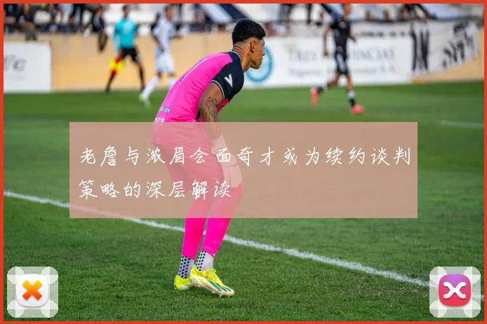 老詹与浓眉会面奇才或为续约谈判策略的深层解读