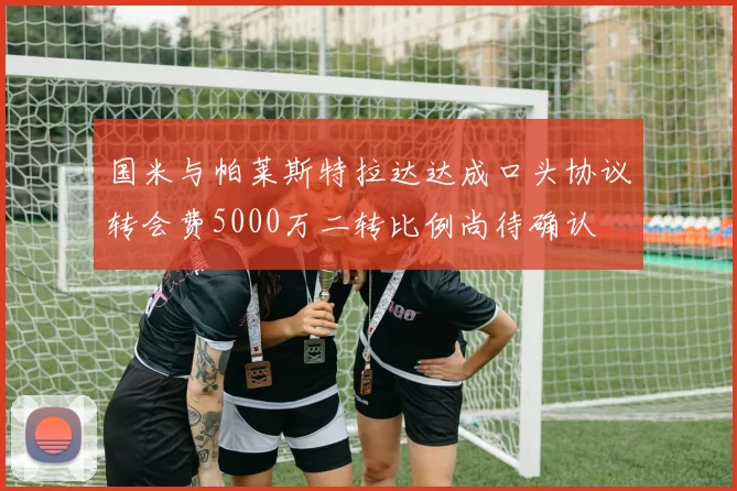 国米与帕莱斯特拉达达成口头协议转会费5000万二转比例尚待确认