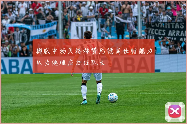 挪威中场贝格称赞厄德高独特能力认为他理应担任队长