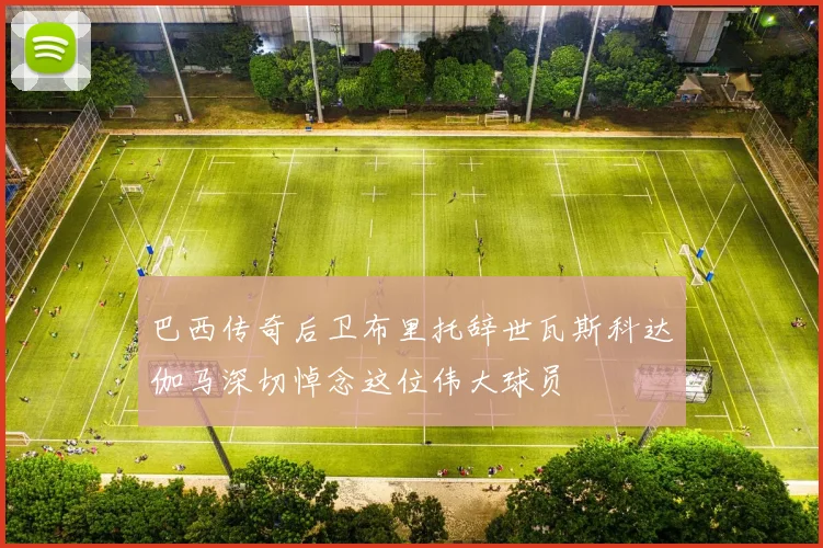 巴西传奇后卫布里托辞世瓦斯科达伽马深切悼念这位伟大球员