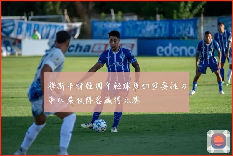 穆斯卡特强调年轻球员的重要性力争以最佳阵容赢得比赛