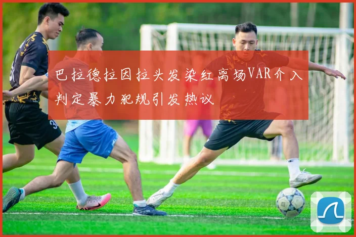巴拉德拉因拉头发染红离场VAR介入判定暴力犯规引发热议