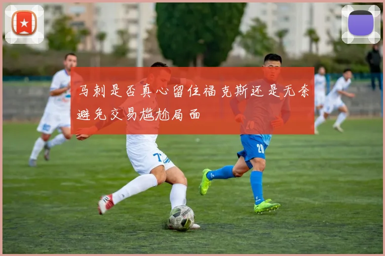 马刺是否真心留住福克斯还是无奈避免交易尴尬局面