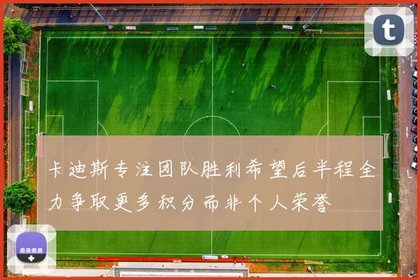 卡迪斯专注团队胜利希望后半程全力争取更多积分而非个人荣誉