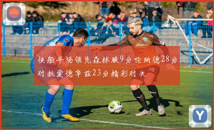 快船半场领先森林狼9分伦纳德28分对抗爱德华兹23分精彩对决