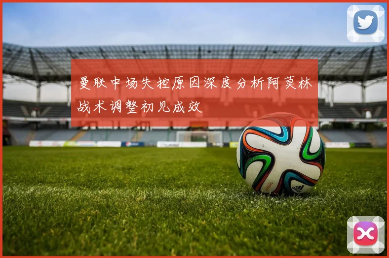 曼联中场失控原因深度分析阿莫林战术调整初见成效