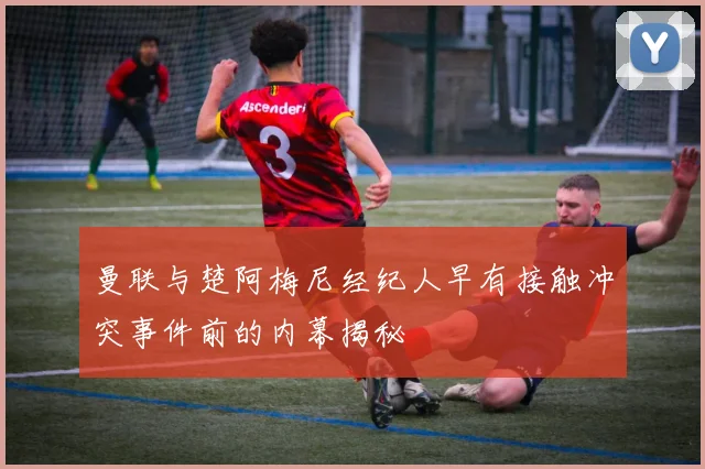 曼联与楚阿梅尼经纪人早有接触冲突事件前的内幕揭秘