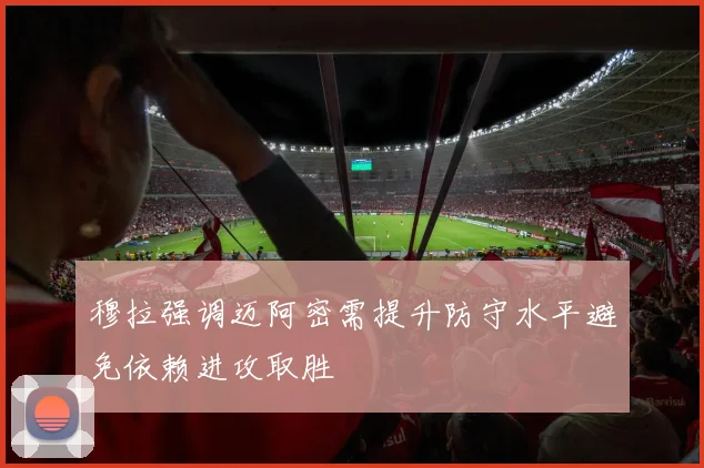 穆拉强调迈阿密需提升防守水平避免依赖进攻取胜