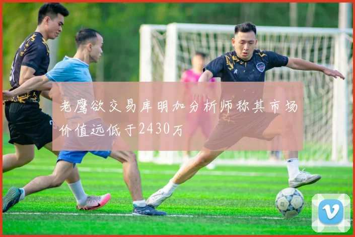 老鹰欲交易库明加分析师称其市场价值远低于2430万