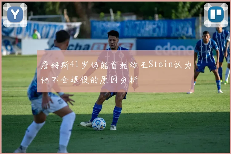 詹姆斯41岁仍能首轮称王Stein认为他不会退役的原因分析