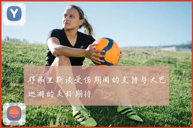 邓弗里斯谈受伤期间的支持与大巴巡游的美好期待