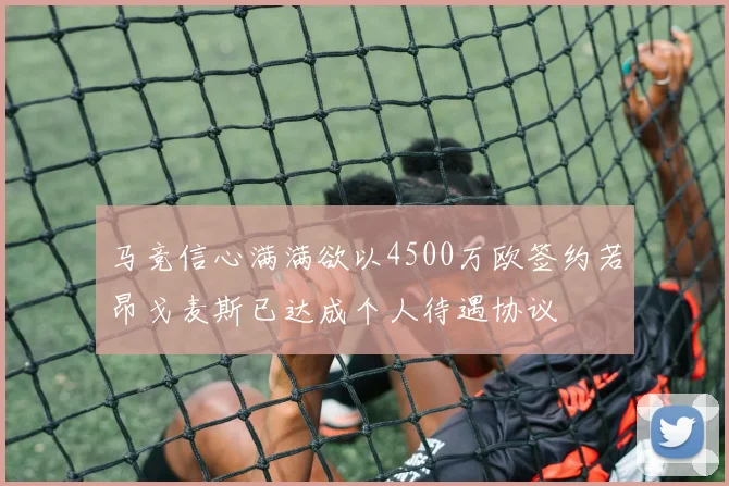 马竞信心满满欲以4500万欧签约若昂戈麦斯已达成个人待遇协议
