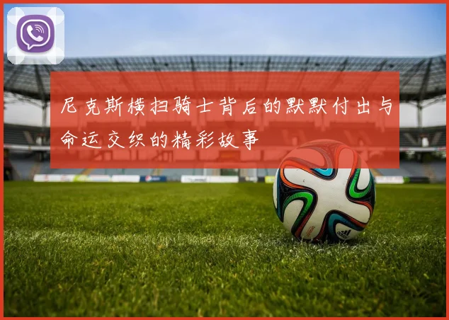 尼克斯横扫骑士背后的默默付出与命运交织的精彩故事