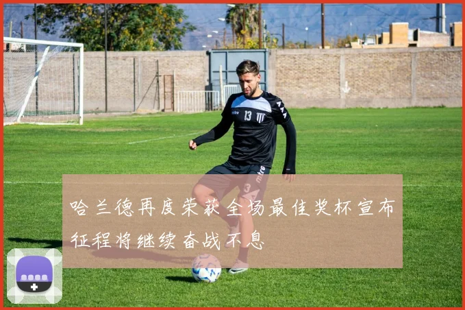 哈兰德再度荣获全场最佳奖杯宣布征程将继续奋战不息