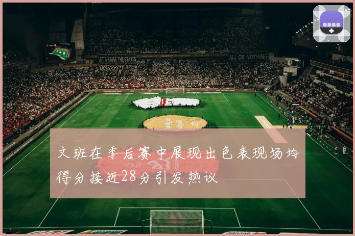 文班在季后赛中展现出色表现场均得分接近28分引发热议