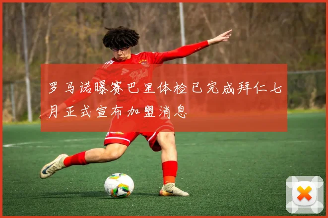 罗马诺曝赛巴里体检已完成拜仁七月正式宣布加盟消息