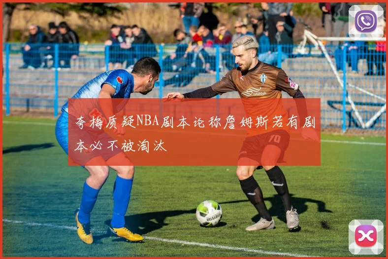 夸梅质疑NBA剧本论称詹姆斯若有剧本必不被淘汰