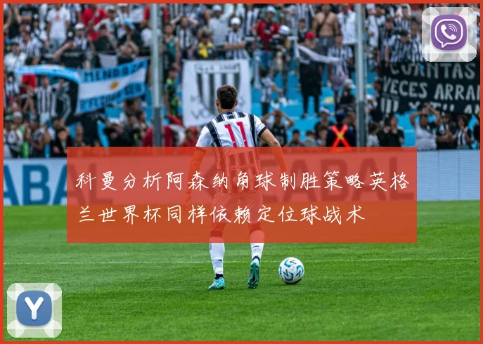 科曼分析阿森纳角球制胜策略英格兰世界杯同样依赖定位球战术