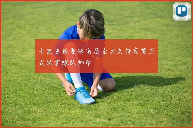 卡里克获曼联高层全力支持有望正式执掌球队帅印