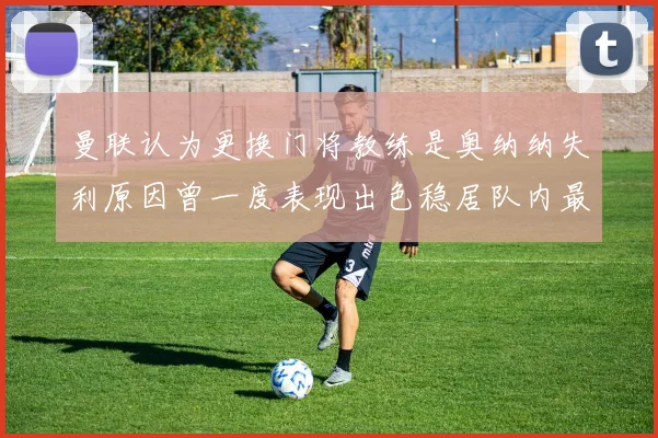 曼联认为更换门将教练是奥纳纳失利原因曾一度表现出色稳居队内最佳