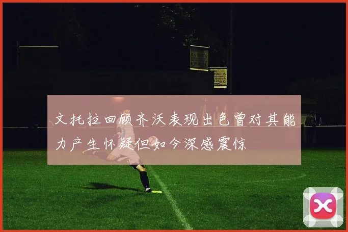 文托拉回顾齐沃表现出色曾对其能力产生怀疑但如今深感震惊