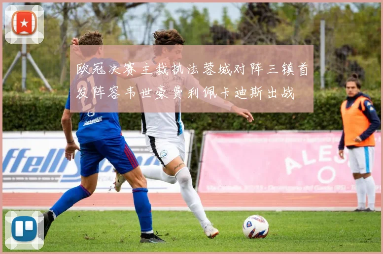 欧冠决赛主裁执法蓉城对阵三镇首发阵容韦世豪费利佩卡迪斯出战