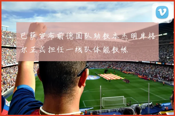 巴萨宣布前德国队助教本杰明库格尔正式担任一线队体能教练