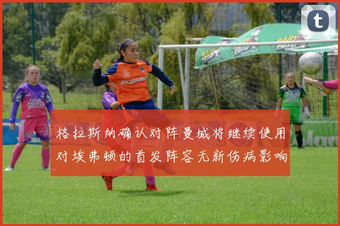 格拉斯纳确认对阵曼城将继续使用对埃弗顿的首发阵容无新伤病影响