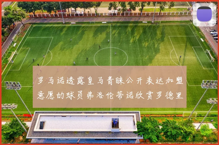 罗马诺透露皇马青睐公开表达加盟意愿的球员弗洛伦蒂诺欣赏罗德里