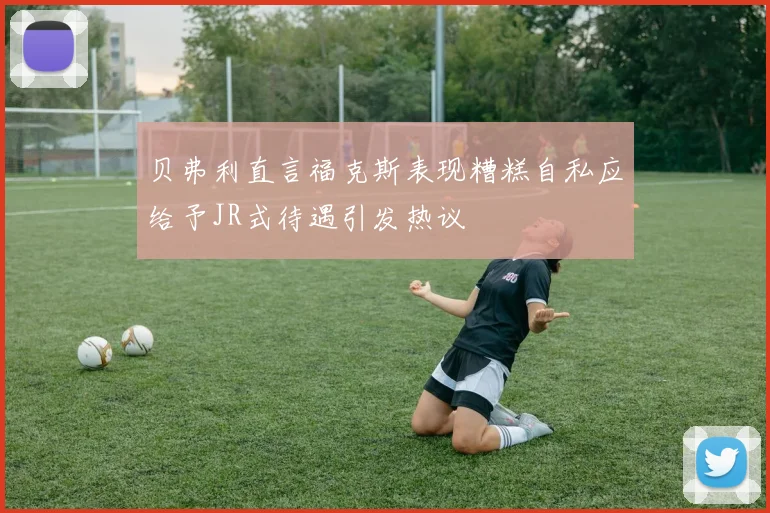 贝弗利直言福克斯表现糟糕自私应给予JR式待遇引发热议