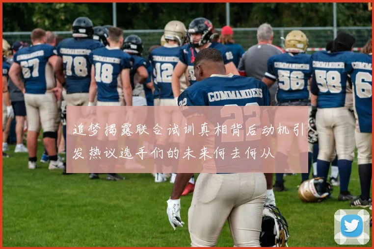 追梦揭露联合试训真相背后动机引发热议选手们的未来何去何从