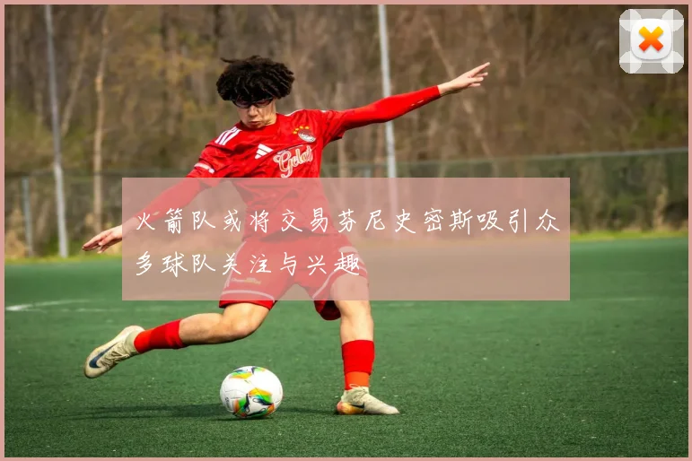 火箭队或将交易芬尼史密斯吸引众多球队关注与兴趣