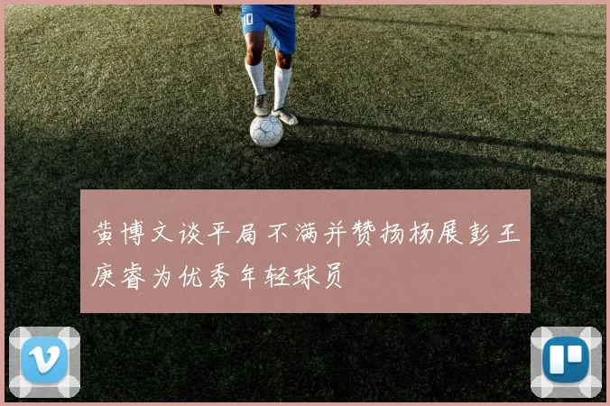 黄博文谈平局不满并赞扬杨展彭王庚睿为优秀年轻球员
