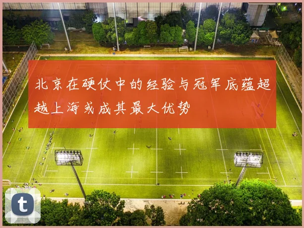 北京在硬仗中的经验与冠军底蕴超越上海或成其最大优势