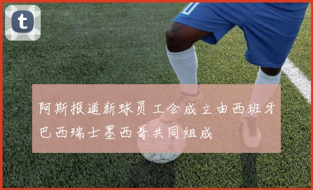阿斯报道新球员工会成立由西班牙巴西瑞士墨西哥共同组成