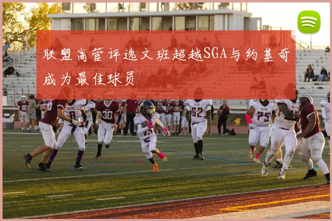 联盟高管评选文班超越SGA与约基奇成为最佳球员