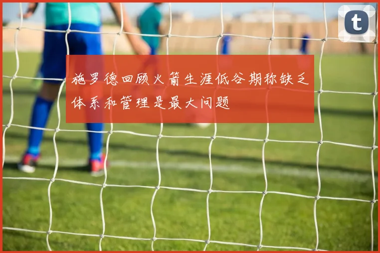 施罗德回顾火箭生涯低谷期称缺乏体系和管理是最大问题