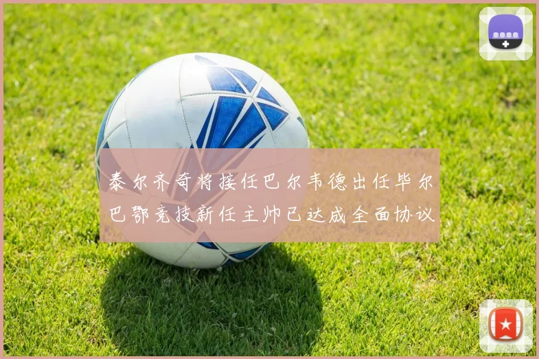 泰尔齐奇将接任巴尔韦德出任毕尔巴鄂竞技新任主帅已达成全面协议