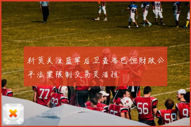 科莫关注蓝军后卫查洛巴但财政公平法案限制交易灵活性