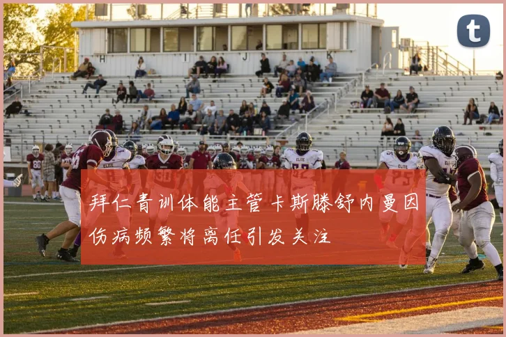 拜仁青训体能主管卡斯滕舒内曼因伤病频繁将离任引发关注
